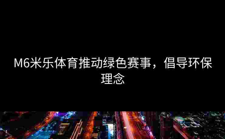 M6米乐体育推动绿色赛事，倡导环保理念