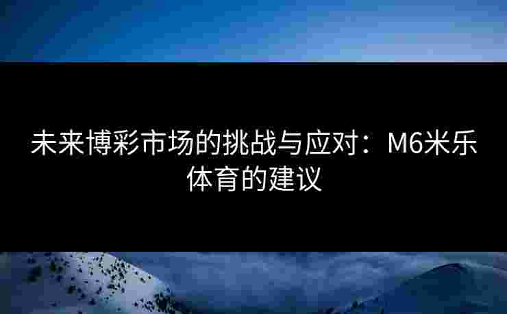 未来博彩市场的挑战与应对：M6米乐体育的建议