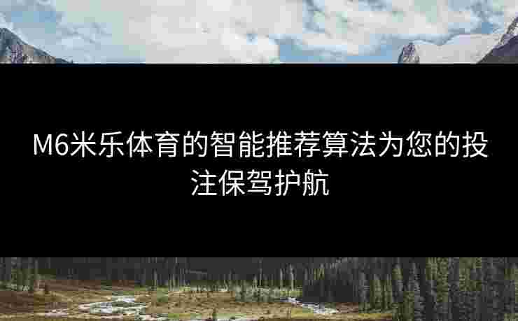 M6米乐体育的智能推荐算法为您的投注保驾护航