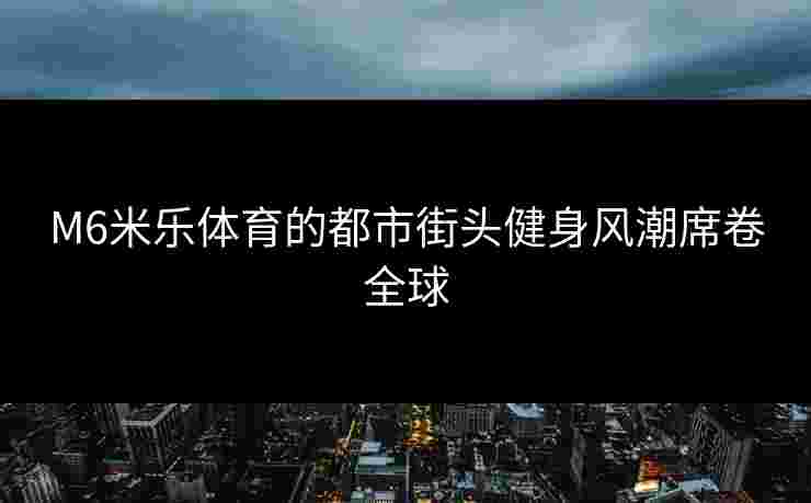 M6米乐体育的都市街头健身风潮席卷全球