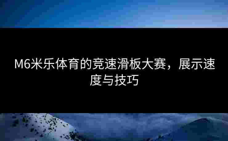 M6米乐体育的竞速滑板大赛，展示速度与技巧