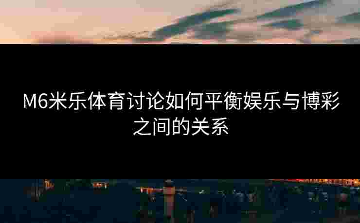 M6米乐体育讨论如何平衡娱乐与博彩之间的关系