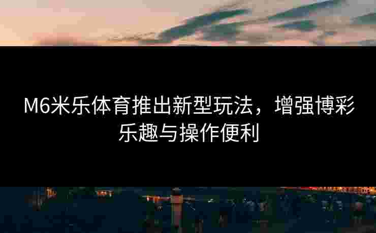 M6米乐体育推出新型玩法，增强博彩乐趣与操作便利