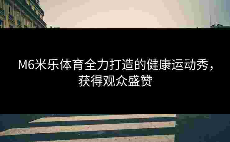 M6米乐体育全力打造的健康运动秀，获得观众盛赞