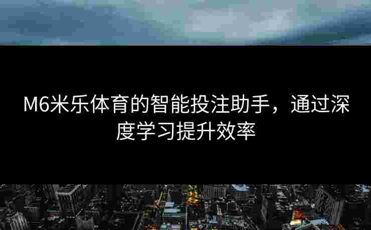 M6米乐体育的智能投注助手，通过深度学习提升效率