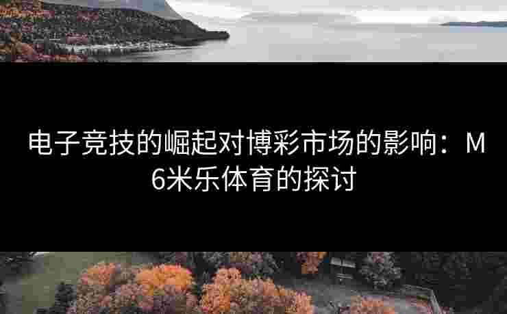 电子竞技的崛起对博彩市场的影响：M6米乐体育的探讨