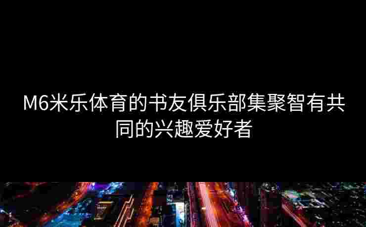 M6米乐体育的书友俱乐部集聚智有共同的兴趣爱好者