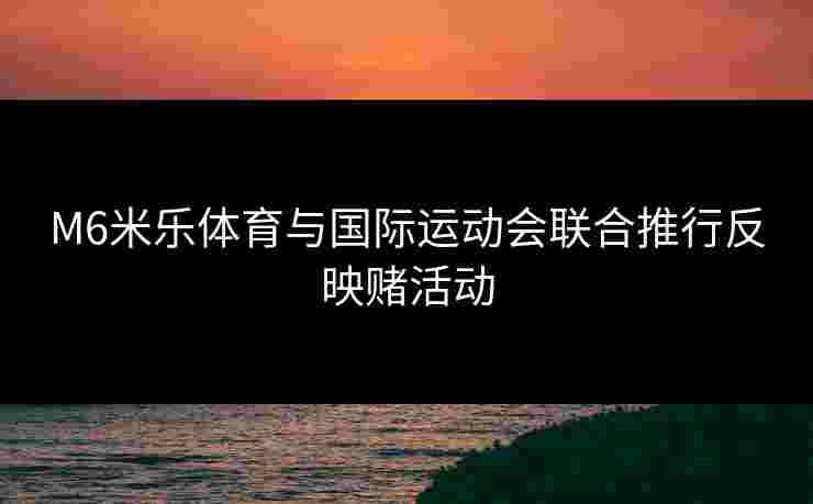 M6米乐体育与国际运动会联合推行反映赌活动