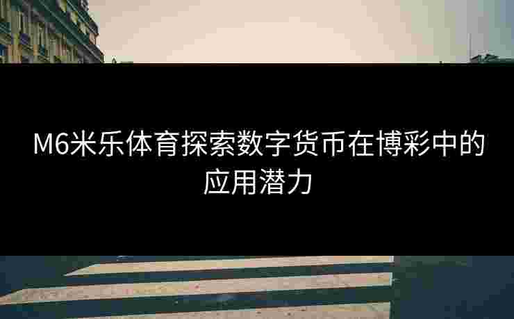 M6米乐体育探索数字货币在博彩中的应用潜力