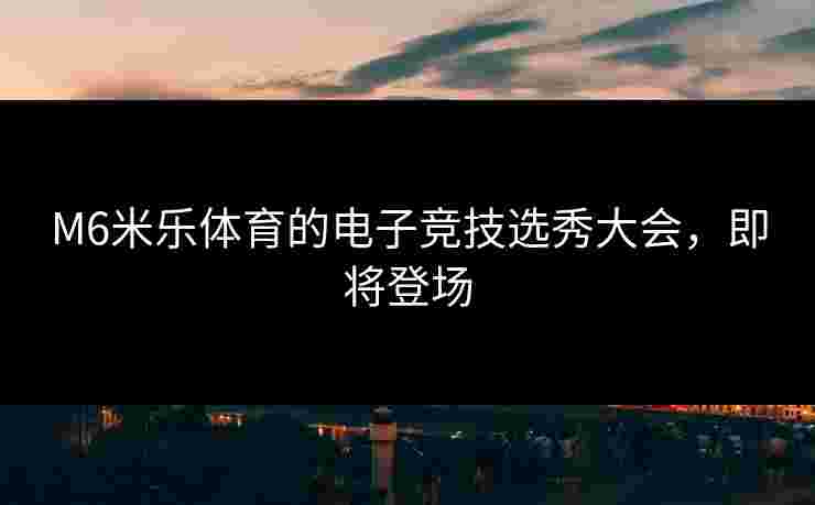 M6米乐体育的电子竞技选秀大会，即将登场