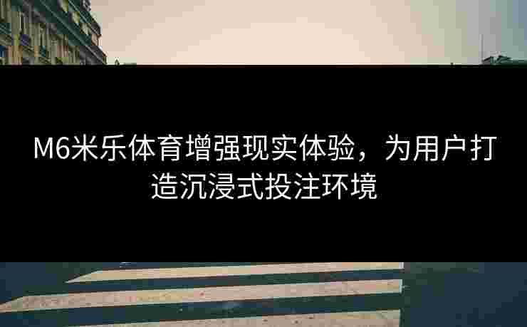 M6米乐体育增强现实体验，为用户打造沉浸式投注环境