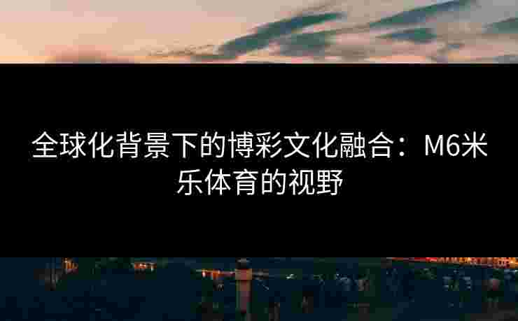 全球化背景下的博彩文化融合：M6米乐体育的视野