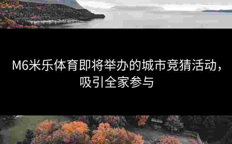 M6米乐体育即将举办的城市竞猜活动，吸引全家参与