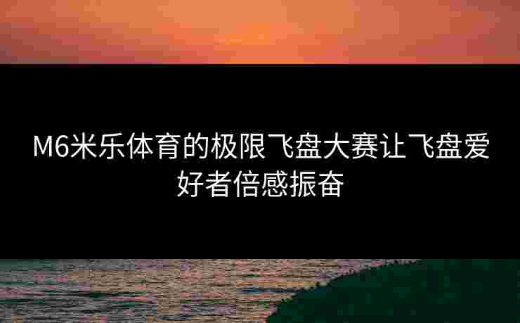 M6米乐体育的极限飞盘大赛让飞盘爱好者倍感振奋