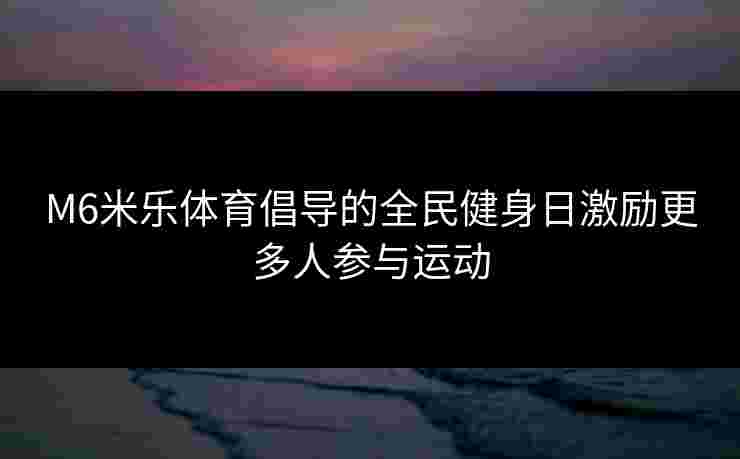 M6米乐体育倡导的全民健身日激励更多人参与运动