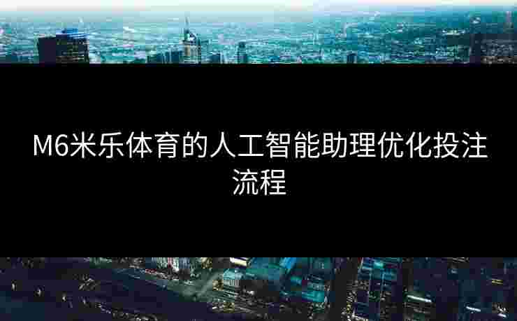 M6米乐体育的人工智能助理优化投注流程