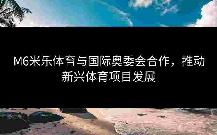 M6米乐体育与国际奥委会合作，推动新兴体育项目发展