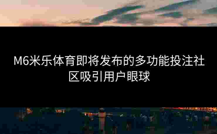 M6米乐体育即将发布的多功能投注社区吸引用户眼球