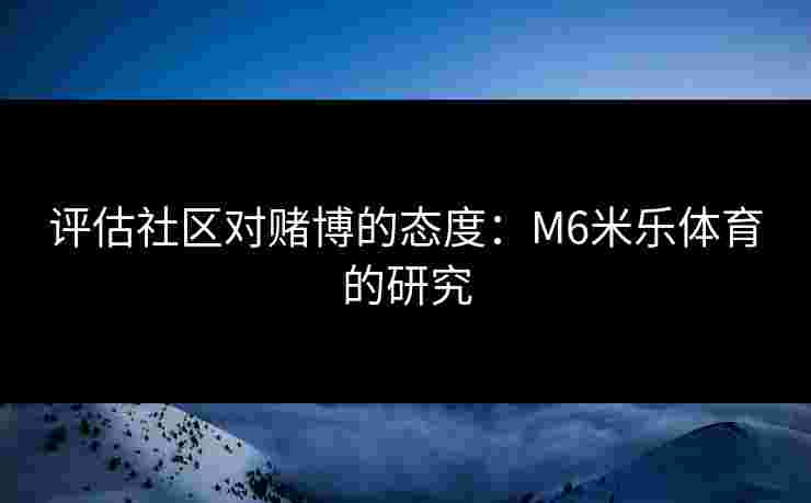 评估社区对赌博的态度：M6米乐体育的研究