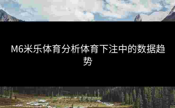 M6米乐体育分析体育下注中的数据趋势