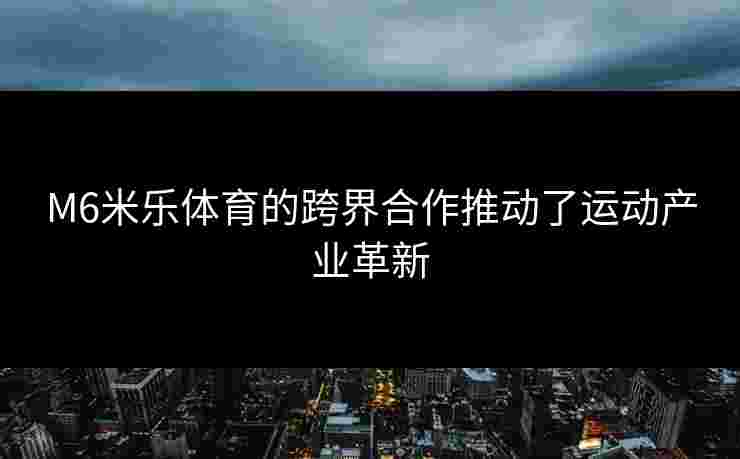 M6米乐体育的跨界合作推动了运动产业革新