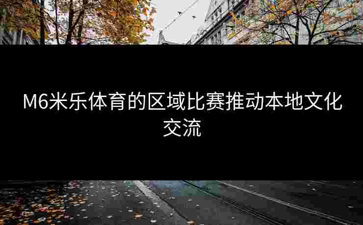 M6米乐体育的区域比赛推动本地文化交流