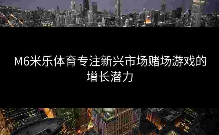 M6米乐体育专注新兴市场赌场游戏的增长潜力