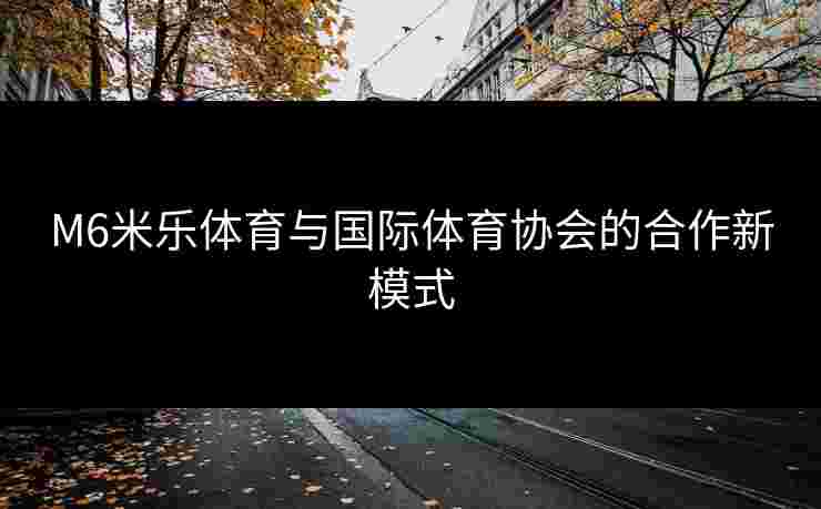 M6米乐体育与国际体育协会的合作新模式