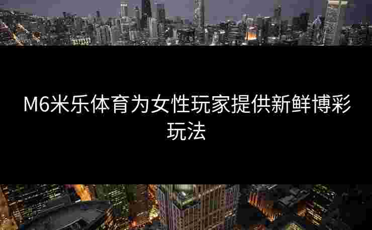 M6米乐体育为女性玩家提供新鲜博彩玩法