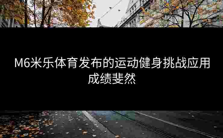 M6米乐体育发布的运动健身挑战应用成绩斐然