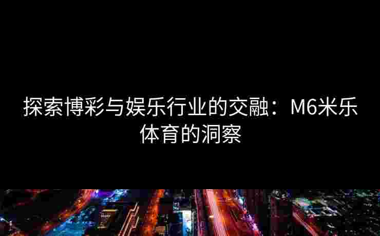 探索博彩与娱乐行业的交融：M6米乐体育的洞察