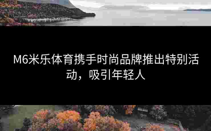 M6米乐体育携手时尚品牌推出特别活动，吸引年轻人