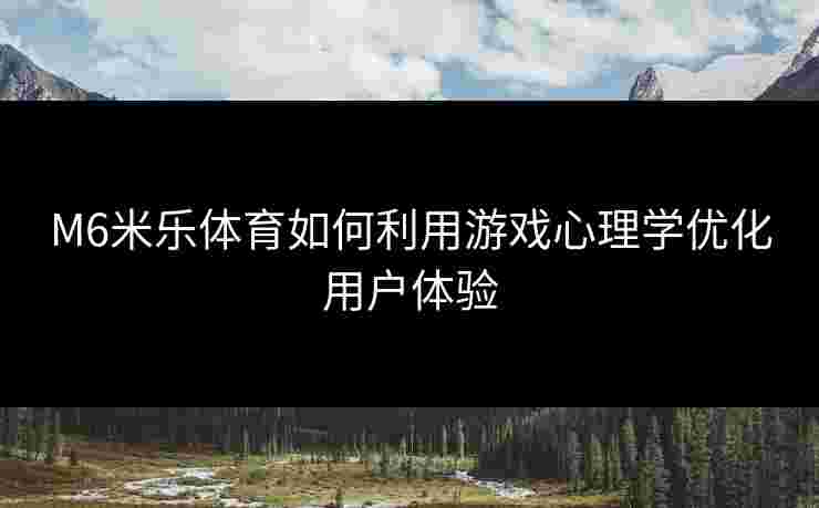 M6米乐体育如何利用游戏心理学优化用户体验