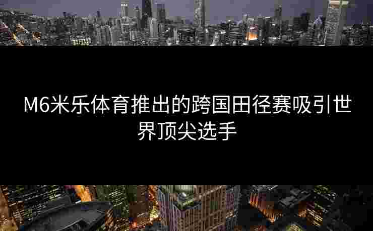 M6米乐体育推出的跨国田径赛吸引世界顶尖选手