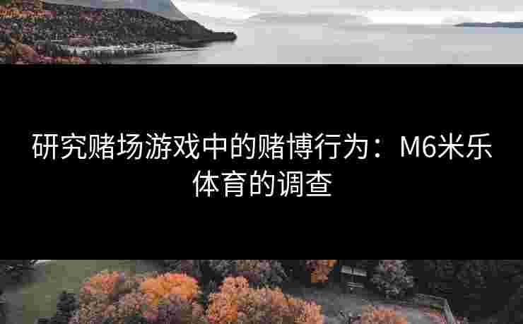 研究赌场游戏中的赌博行为：M6米乐体育的调查