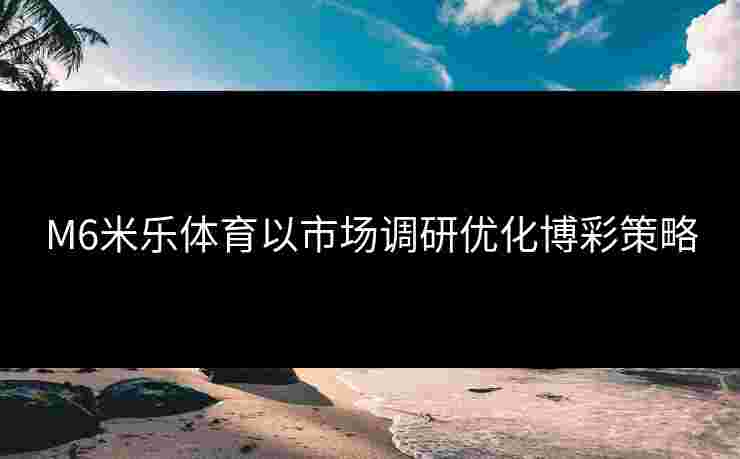 M6米乐体育以市场调研优化博彩策略