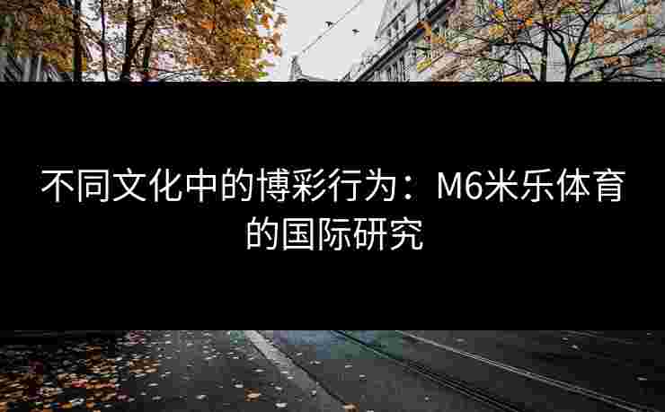 不同文化中的博彩行为：M6米乐体育的国际研究