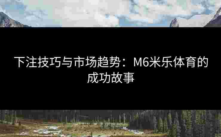 下注技巧与市场趋势：M6米乐体育的成功故事