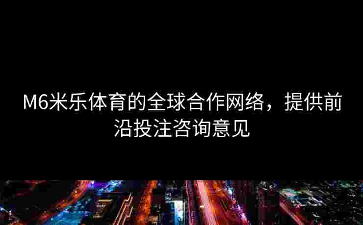M6米乐体育的全球合作网络，提供前沿投注咨询意见