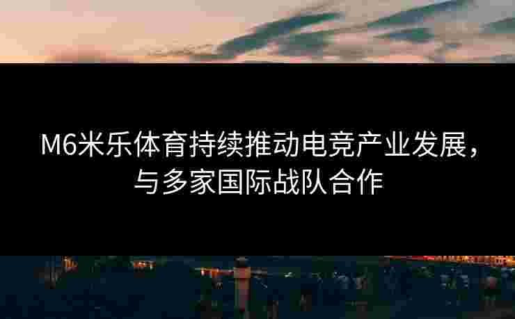 M6米乐体育持续推动电竞产业发展，与多家国际战队合作