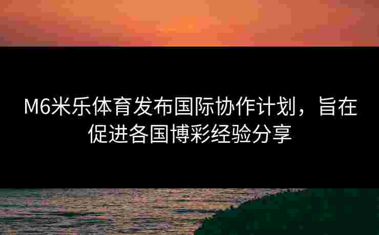 M6米乐体育发布国际协作计划，旨在促进各国博彩经验分享