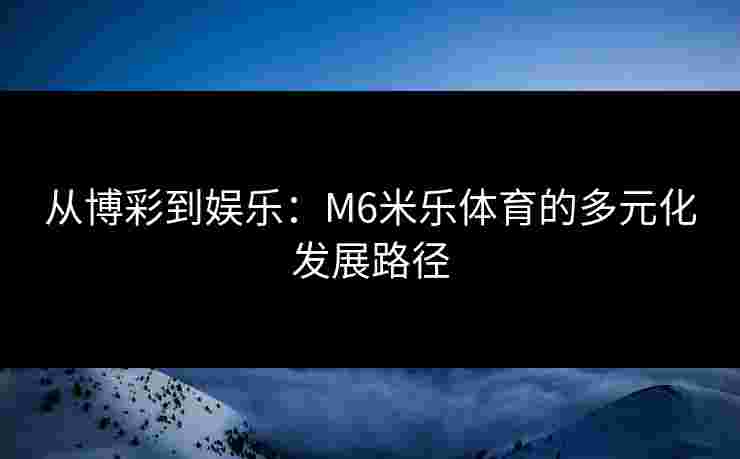从博彩到娱乐：M6米乐体育的多元化发展路径