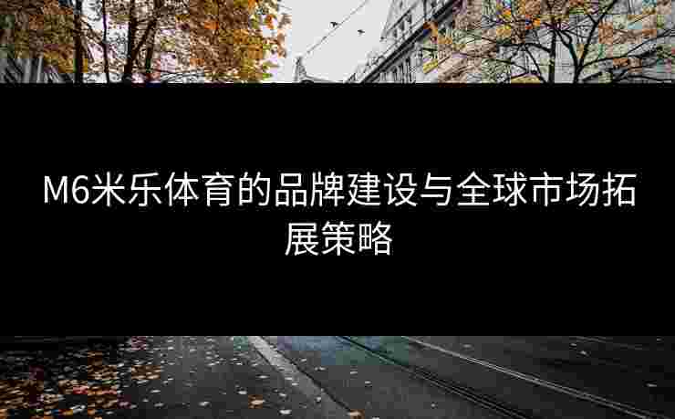 M6米乐体育的品牌建设与全球市场拓展策略