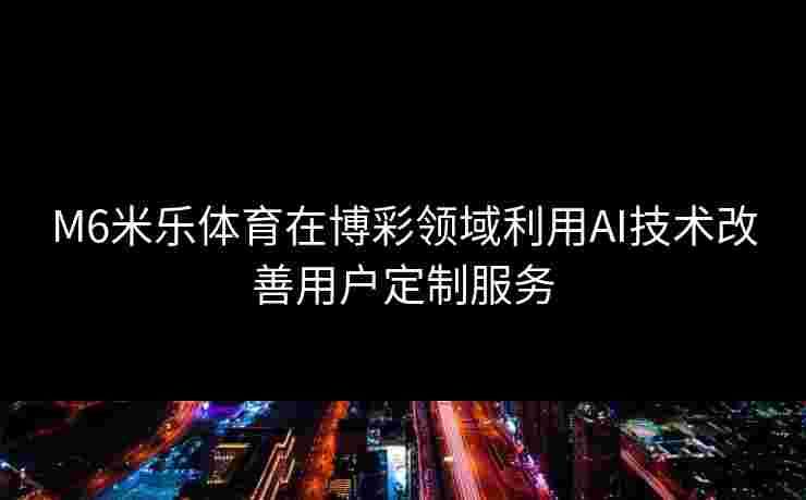 M6米乐体育在博彩领域利用AI技术改善用户定制服务