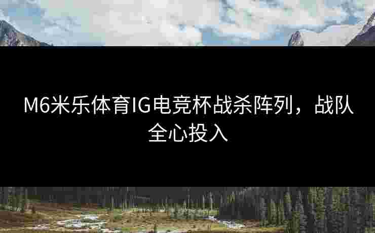 M6米乐体育IG电竞杯战杀阵列，战队全心投入