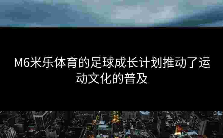 M6米乐体育的足球成长计划推动了运动文化的普及