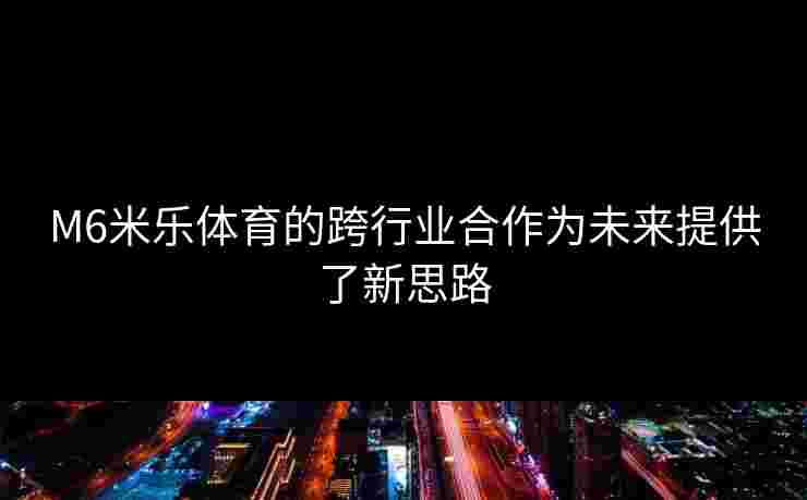 M6米乐体育的跨行业合作为未来提供了新思路