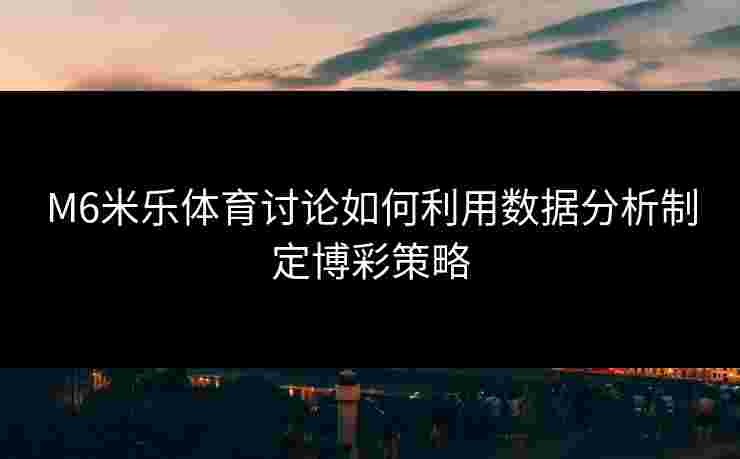 M6米乐体育讨论如何利用数据分析制定博彩策略