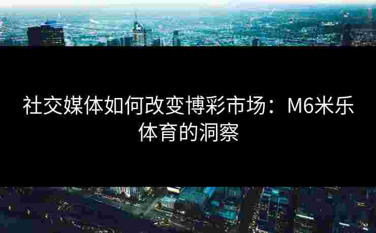 社交媒体如何改变博彩市场：M6米乐体育的洞察