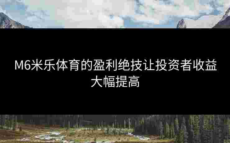 M6米乐体育的盈利绝技让投资者收益大幅提高